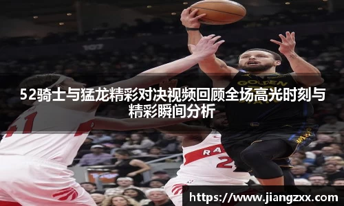 52骑士与猛龙精彩对决视频回顾全场高光时刻与精彩瞬间分析